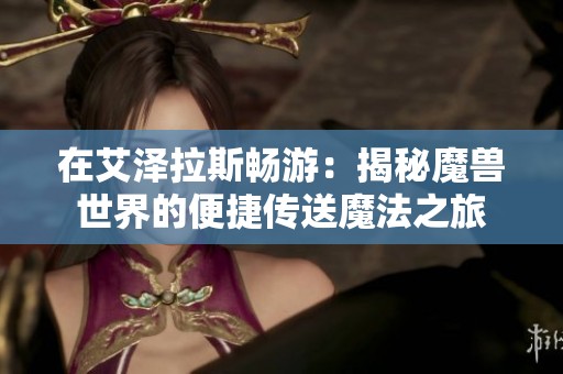 在艾泽拉斯畅游：揭秘魔兽世界的便捷传送魔法之旅