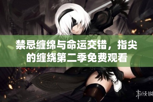 禁忌缠绵与命运交错，指尖的缠绕第二季免费观看