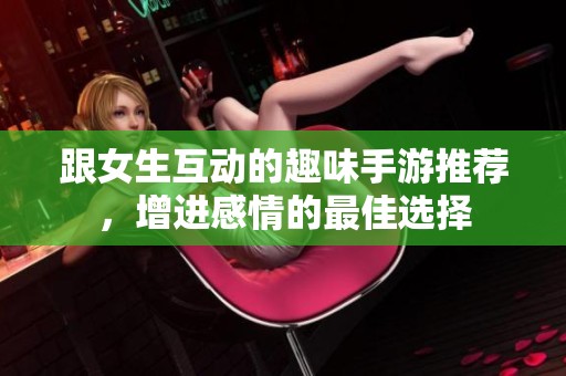 跟女生互动的趣味手游推荐，增进感情的最佳选择