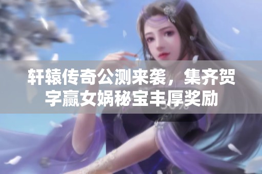 轩辕传奇公测来袭，集齐贺字赢女娲秘宝丰厚奖励