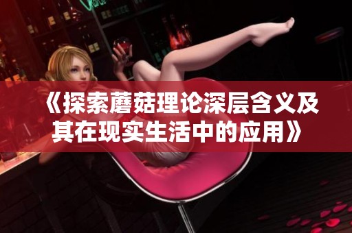 《探索蘑菇理论深层含义及其在现实生活中的应用》