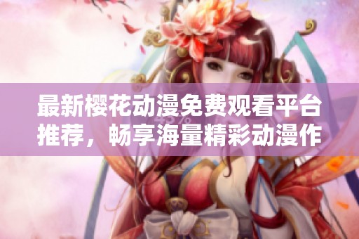 最新樱花动漫免费观看平台推荐，畅享海量精彩动漫作品