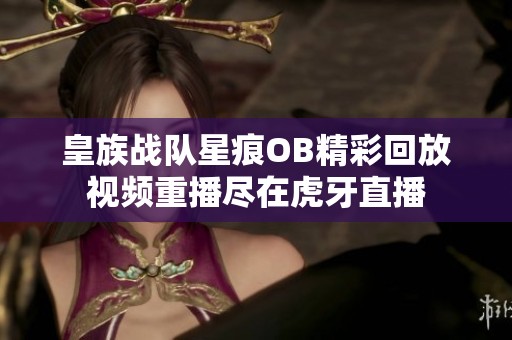 皇族战队星痕OB精彩回放视频重播尽在虎牙直播
