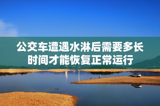 公交车遭遇水淋后需要多长时间才能恢复正常运行