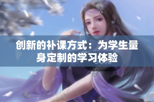 创新的补课方式：为学生量身定制的学习体验