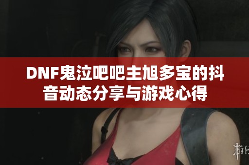 DNF鬼泣吧吧主旭多宝的抖音动态分享与游戏心得