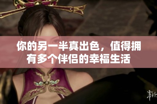 你的另一半真出色，值得拥有多个伴侣的幸福生活