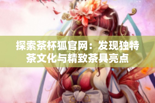 探索茶杯狐官网：发现独特茶文化与精致茶具亮点