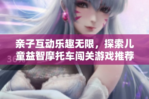 亲子互动乐趣无限，探索儿童益智摩托车闯关游戏推荐