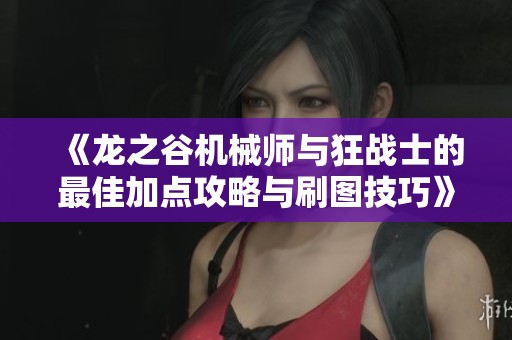 《龙之谷机械师与狂战士的最佳加点攻略与刷图技巧》