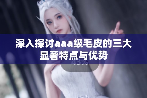 深入探讨aaa级毛皮的三大显著特点与优势