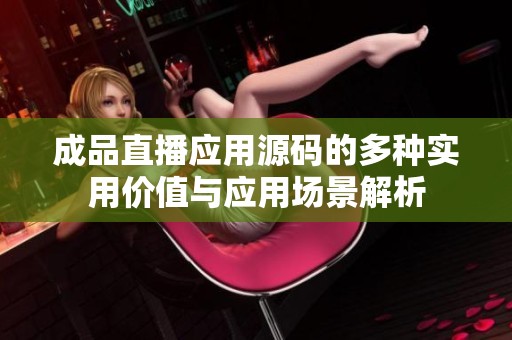 成品直播应用源码的多种实用价值与应用场景解析