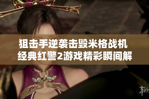 狙击手逆袭击毁米格战机 经典红警2游戏精彩瞬间解析
