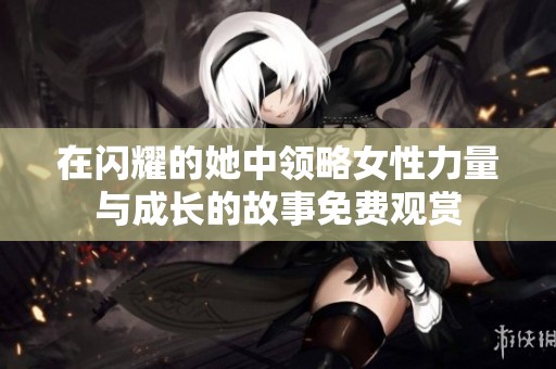 在闪耀的她中领略女性力量与成长的故事免费观赏