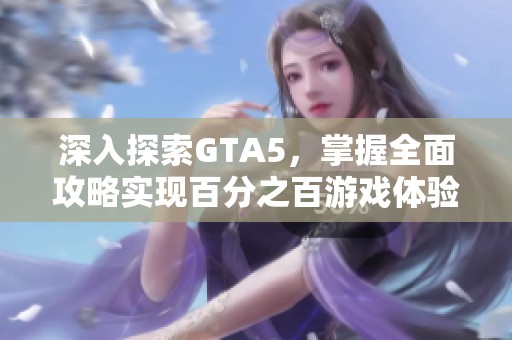 深入探索GTA5，掌握全面攻略实现百分之百游戏体验