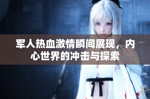 军人热血激情瞬间展现，内心世界的冲击与探索