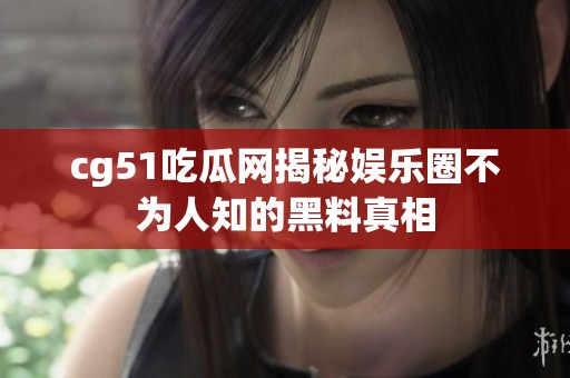 cg51吃瓜网揭秘娱乐圈不为人知的黑料真相