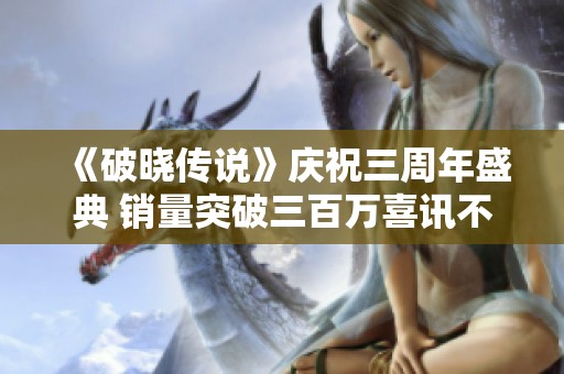 《破晓传说》庆祝三周年盛典 销量突破三百万喜讯不断