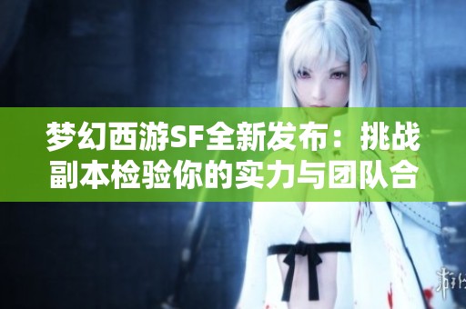 梦幻西游SF全新发布：挑战副本检验你的实力与团队合作