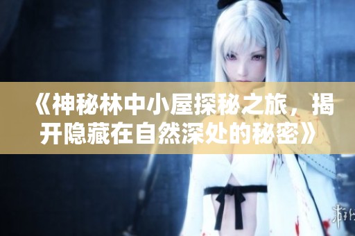 《神秘林中小屋探秘之旅，揭开隐藏在自然深处的秘密》