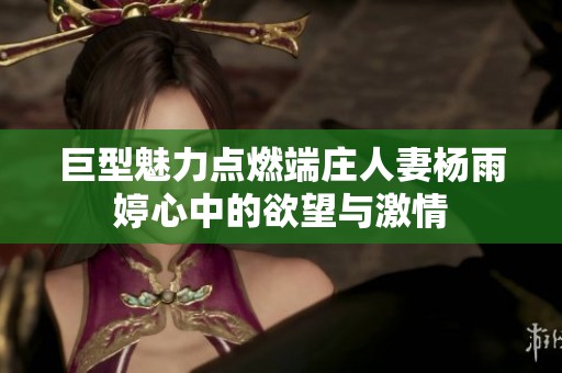 巨型魅力点燃端庄人妻杨雨婷心中的欲望与激情