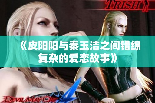 《皮阳阳与秦玉洁之间错综复杂的爱恋故事》