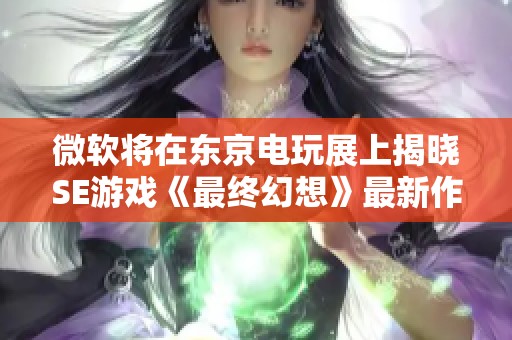 微软将在东京电玩展上揭晓SE游戏《最终幻想》最新作品，值得期待！
