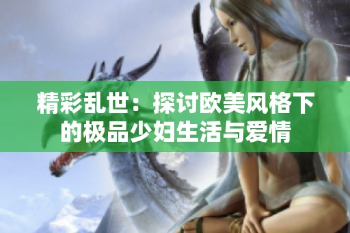 精彩乱世：探讨欧美风格下的极品少妇生活与爱情