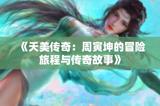 《天美传奇：周寅坤的冒险旅程与传奇故事》