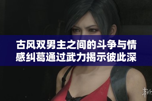 古风双男主之间的斗争与情感纠葛通过武力揭示彼此深情