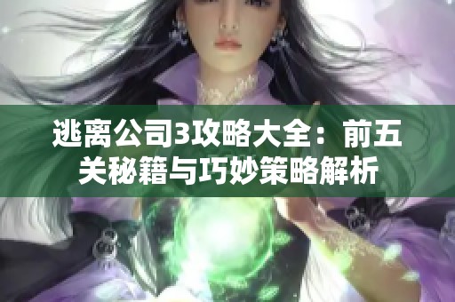 逃离公司3攻略大全：前五关秘籍与巧妙策略解析