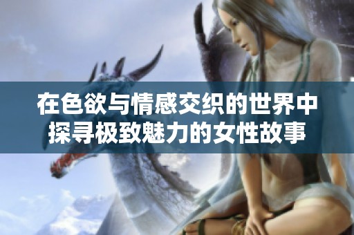 在色欲与情感交织的世界中探寻极致魅力的女性故事