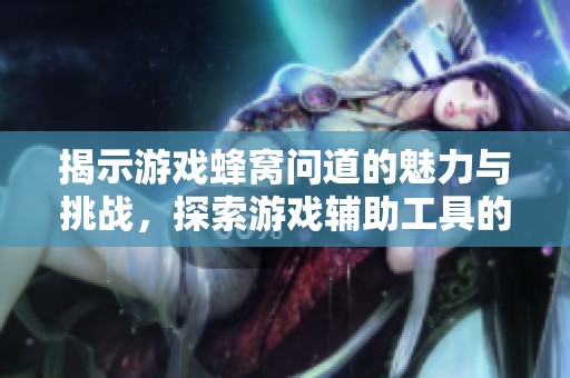 揭示游戏蜂窝问道的魅力与挑战，探索游戏辅助工具的未来与发展