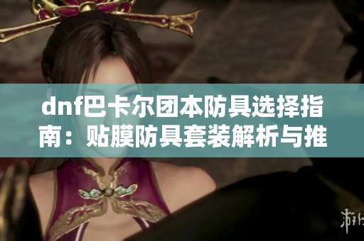 dnf巴卡尔团本防具选择指南：贴膜防具套装解析与推荐