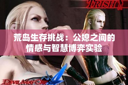 荒岛生存挑战：公媳之间的情感与智慧博弈实验