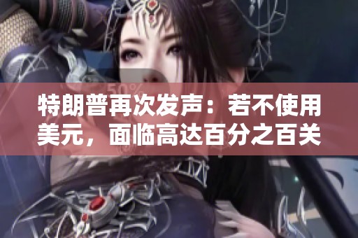特朗普再次发声：若不使用美元，面临高达百分之百关税