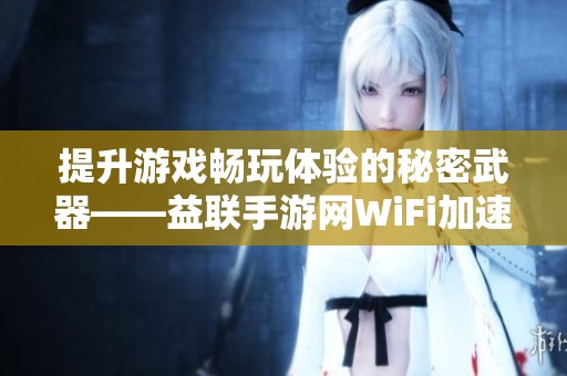 提升游戏畅玩体验的秘密武器——益联手游网WiFi加速器介绍