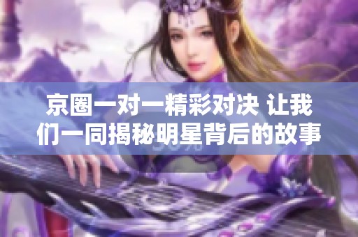 京圈一对一精彩对决 让我们一同揭秘明星背后的故事