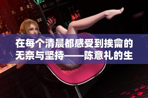 在每个清晨都感受到挨龠的无奈与坚持——陈意礼的生活写照