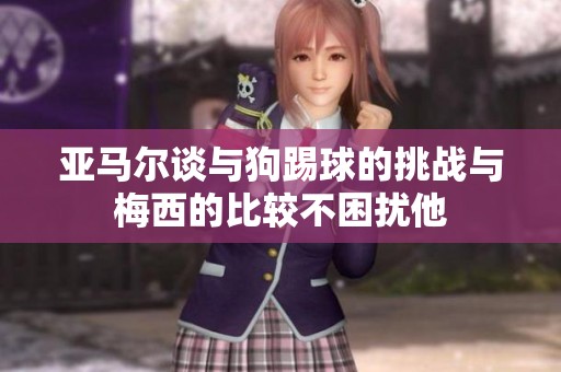 亚马尔谈与狗踢球的挑战与梅西的比较不困扰他