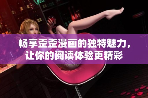畅享歪歪漫画的独特魅力，让你的阅读体验更精彩