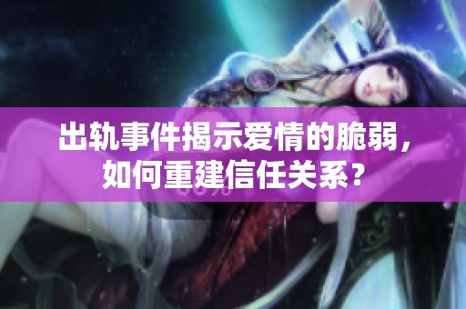 出轨事件揭示爱情的脆弱，如何重建信任关系？