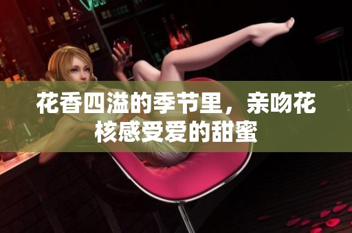 花香四溢的季节里，亲吻花核感受爱的甜蜜