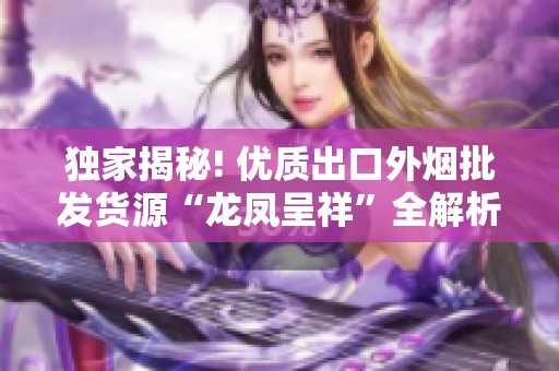 独家揭秘! 优质出口外烟批发货源“龙凤呈祥”全解析