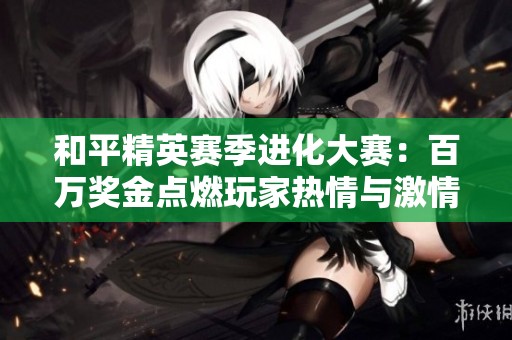 和平精英赛季进化大赛：百万奖金点燃玩家热情与激情对决