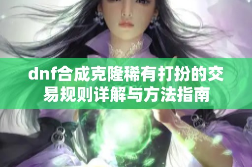 dnf合成克隆稀有打扮的交易规则详解与方法指南