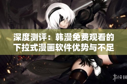 深度测评：韩漫免费观看的下拉式漫画软件优势与不足解析