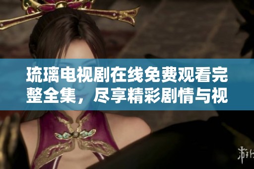 琉璃电视剧在线免费观看完整全集，尽享精彩剧情与视听盛宴