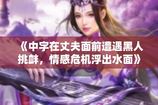 《中字在丈夫面前遭遇黑人挑衅，情感危机浮出水面》
