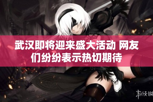 武汉即将迎来盛大活动 网友们纷纷表示热切期待